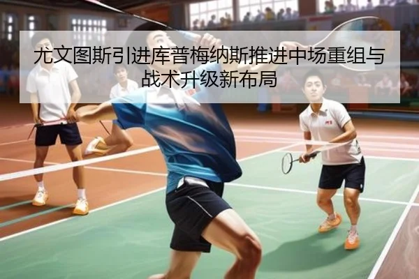 尤文图斯引进库普梅纳斯推进中场重组与战术升级新布局