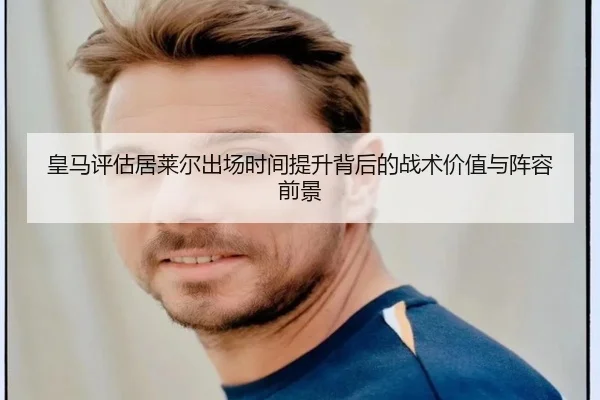 皇马评估居莱尔出场时间提升背后的战术价值与阵容前景
