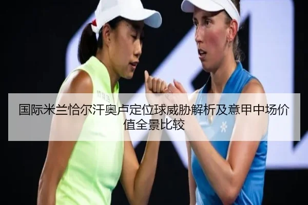 国际米兰恰尔汗奥卢定位球威胁解析及意甲中场价值全景比较
