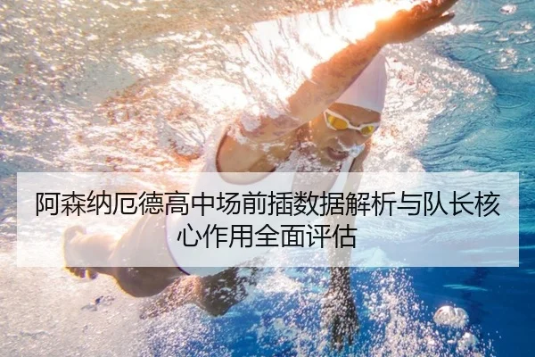 阿森纳厄德高中场前插数据解析与队长核心作用全面评估