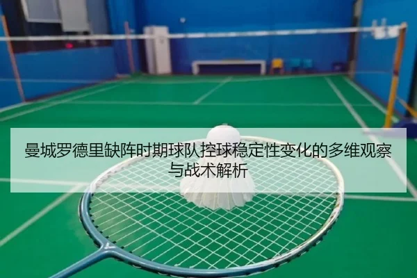曼城罗德里缺阵时期球队控球稳定性变化的多维观察与战术解析