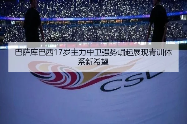 巴萨库巴西17岁主力中卫强势崛起展现青训体系新希望