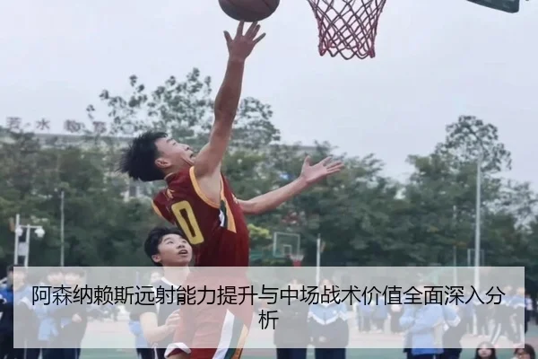 阿森纳赖斯远射能力提升与中场战术价值全面深入分析（kaiyun）