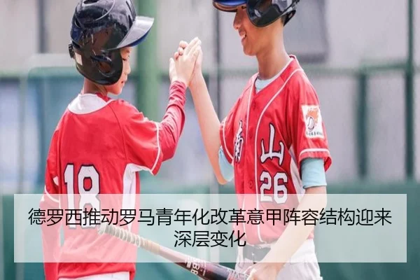 德罗西推动罗马青年化改革意甲阵容结构迎来深层变化