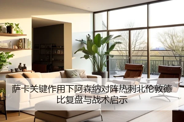 萨卡关键作用下阿森纳对阵热刺北伦敦德比复盘与战术启示